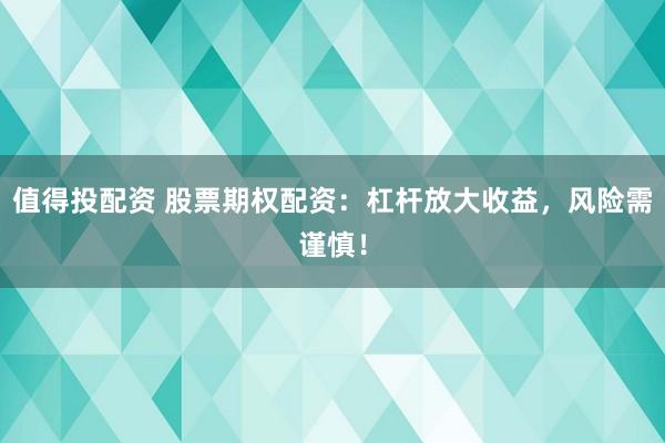值得投配资 股票期权配资：杠杆放大收益，风险需谨慎！