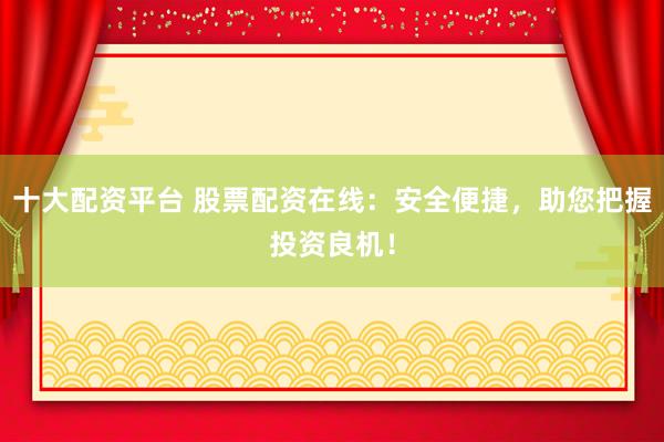 十大配资平台 股票配资在线：安全便捷，助您把握投资良机！