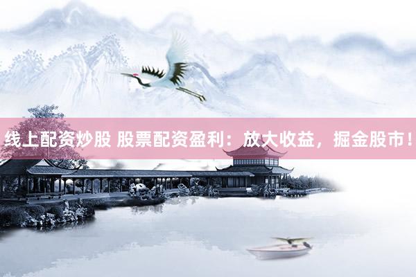 线上配资炒股 股票配资盈利：放大收益，掘金股市！