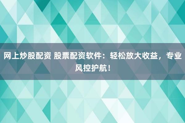 网上炒股配资 股票配资软件：轻松放大收益，专业风控护航！