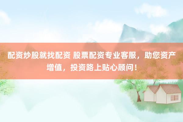 配资炒股就找配资 股票配资专业客服,助您资产增值,投资路上贴心顾问!