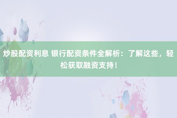 炒股配资利息 银行配资条件全解析:了解这些,轻松获取融资支持!