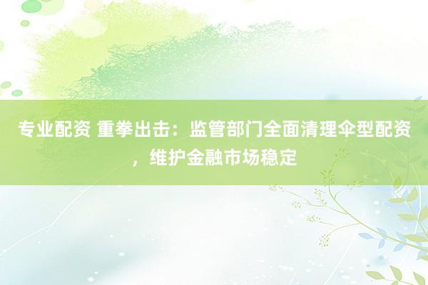 专业配资 重拳出击：监管部门全面清理伞型配资，维护金融市场稳定