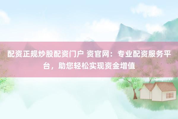 配资正规炒股配资门户 资官网：专业配资服务平台，助您轻松实现资金增值