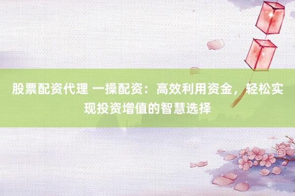 股票配资代理 一操配资：高效利用资金，轻松实现投资增值的智慧选择