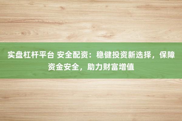 实盘杠杆平台 安全配资：稳健投资新选择，保障资金安全，助力财富增值