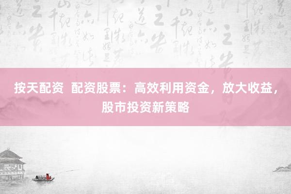 按天配资  配资股票：高效利用资金，放大收益，股市投资新策略