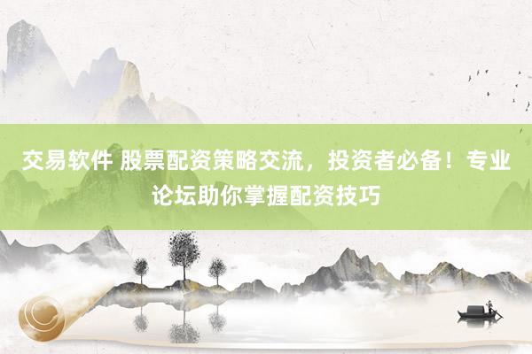 交易软件 股票配资策略交流，投资者必备！专业论坛助你掌握配资技巧