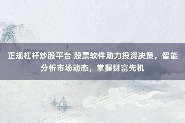 正规杠杆炒股平台 股票软件助力投资决策，智能分析市场动态，掌握财富先机