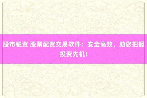 股市融资 股票配资交易软件：安全高效，助您把握投资先机！