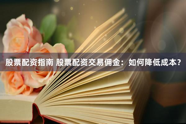 股票配资指南 股票配资交易佣金：如何降低成本？
