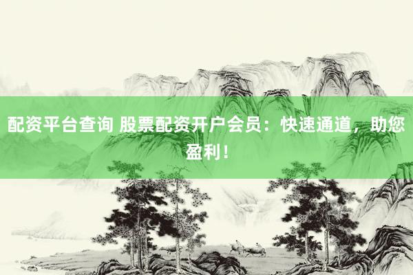 配资平台查询 股票配资开户会员：快速通道，助您盈利！