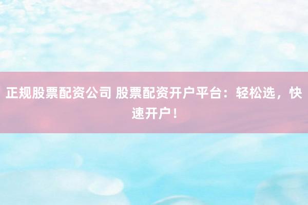 正规股票配资公司 股票配资开户平台：轻松选，快速开户！