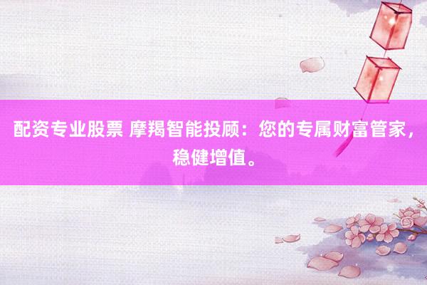 配资专业股票 摩羯智能投顾：您的专属财富管家，稳健增值。
