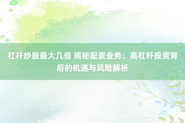 杠杆炒股最大几倍 揭秘配资业务：高杠杆投资背后的机遇与风险解析