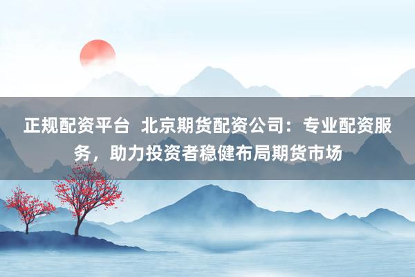 正规配资平台  北京期货配资公司：专业配资服务，助力投资者稳健布局期货市场