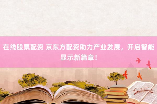 在线股票配资 京东方配资助力产业发展，开启智能显示新篇章！