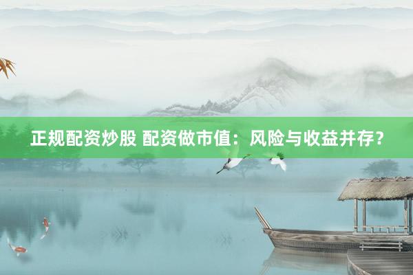 正规配资炒股 配资做市值：风险与收益并存？