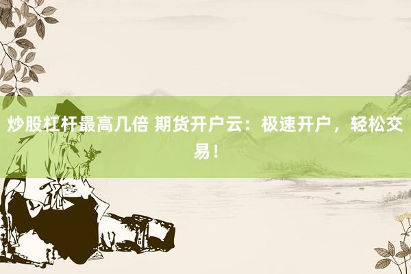 炒股杠杆最高几倍 期货开户云：极速开户，轻松交易！