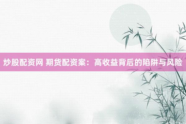 炒股配资网 期货配资案：高收益背后的陷阱与风险