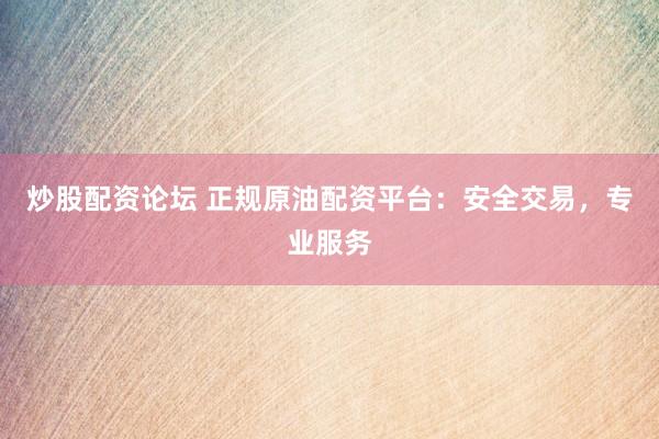 炒股配资论坛 正规原油配资平台：安全交易，专业服务