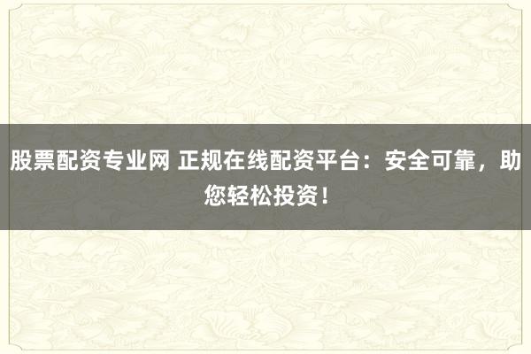 股票配资专业网 正规在线配资平台：安全可靠，助您轻松投资！