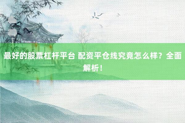 最好的股票杠杆平台 配资平仓线究竟怎么样？全面解析！