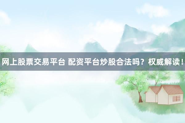 网上股票交易平台 配资平台炒股合法吗？权威解读！