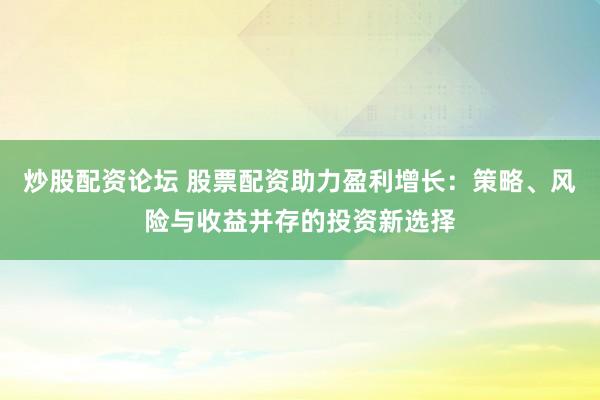 炒股配资论坛 股票配资助力盈利增长:策略、风险与收益并存的投资新选择