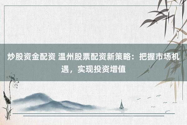炒股资金配资 温州股票配资新策略:把握市场机遇,实现投资增值