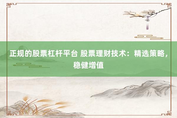正规的股票杠杆平台 股票理财技术：精选策略，稳健增值