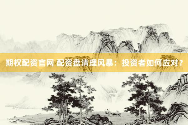 期权配资官网 配资盘清理风暴：投资者如何应对？
