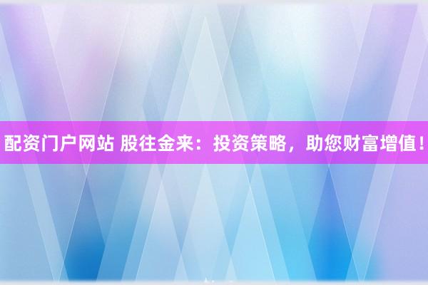 配资门户网站 股往金来：投资策略，助您财富增值！