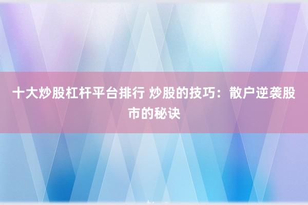 十大炒股杠杆平台排行 炒股的技巧：散户逆袭股市的秘诀