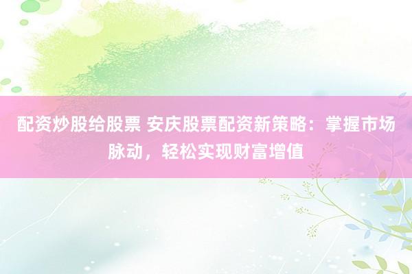 配资炒股给股票 安庆股票配资新策略：掌握市场脉动，轻松实现财富增值