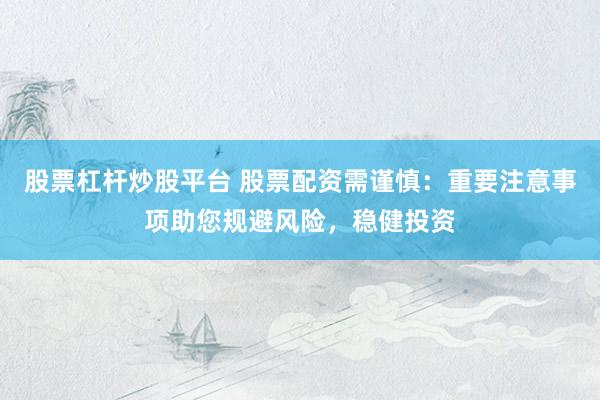 股票杠杆炒股平台 股票配资需谨慎:重要注意事项助您规避风险,稳健投资