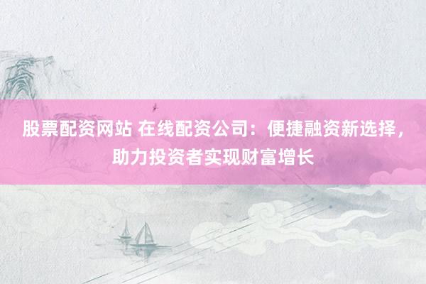 股票配资网站 在线配资公司：便捷融资新选择，助力投资者实现财富增长