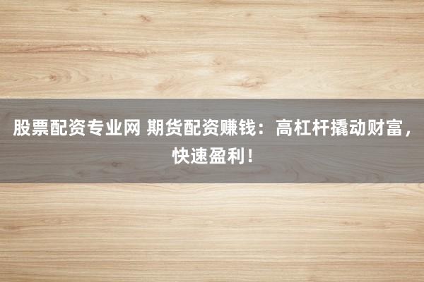 股票配资专业网 期货配资赚钱：高杠杆撬动财富，快速盈利！