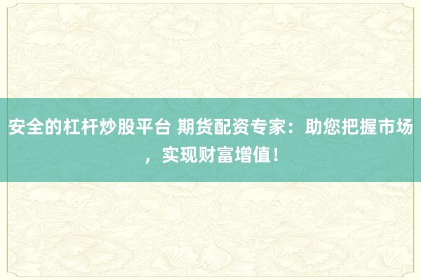 安全的杠杆炒股平台 期货配资专家：助您把握市场，实现财富增值！