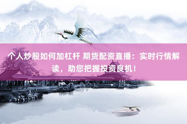 个人炒股如何加杠杆 期货配资直播：实时行情解读，助您把握投资良机！
