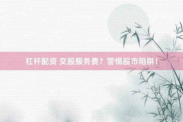 杠杆配资 交股服务费？警惕股市陷阱！