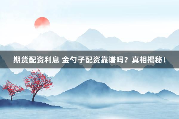 期货配资利息 金勺子配资靠谱吗？真相揭秘！