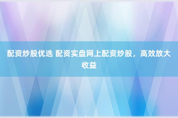 配资炒股优选 配资实盘网上配资炒股,高效放大收益