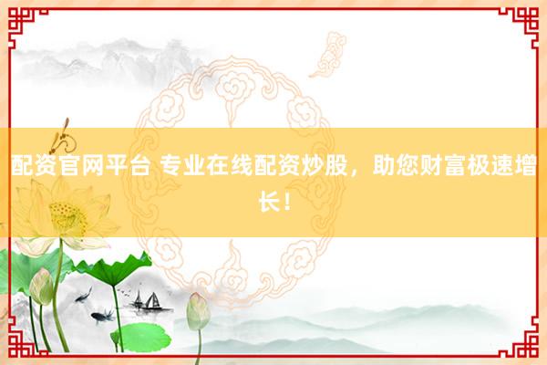 配资官网平台 专业在线配资炒股，助您财富极速增长！