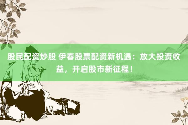 股民配资炒股 伊春股票配资新机遇:放大投资收益,开启股市新征程!