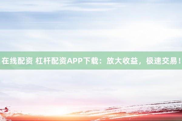 在线配资 杠杆配资APP下载:放大收益,极速交易!