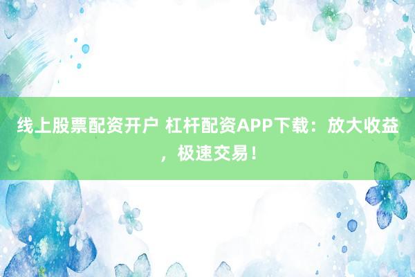 线上股票配资开户 杠杆配资APP下载:放大收益,极速交易!