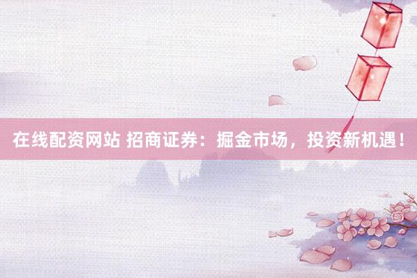 在线配资网站 招商证券:掘金市场,投资新机遇!