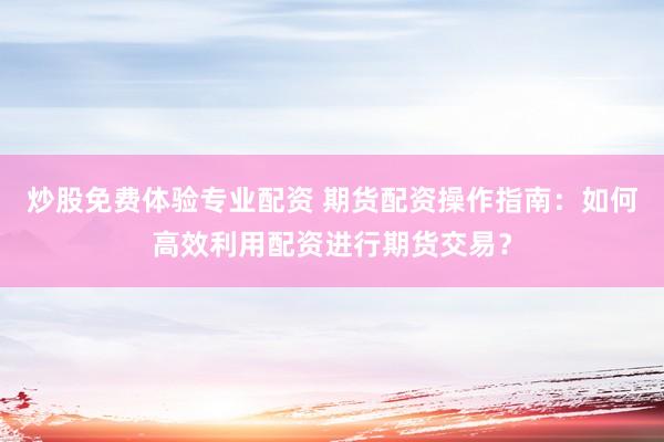 炒股免费体验专业配资 期货配资操作指南:如何高效利用配资进行期货交易?