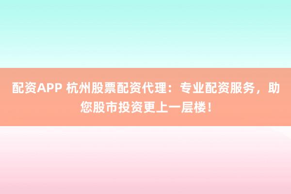 配资APP 杭州股票配资代理:专业配资服务,助您股市投资更上一层楼!